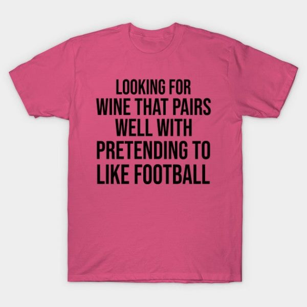 looking for a wine that pairs well with pretending to like Football shirt game mom gift friend thanksgiving game tees matching
