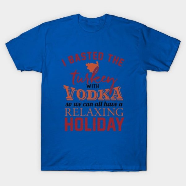 I Basted the Turkey with Vodka - Relax - Thanksgiving Shirt