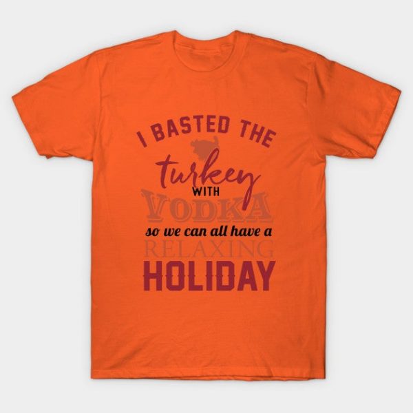 I Basted the Turkey with Vodka - Relax - Thanksgiving Shirt